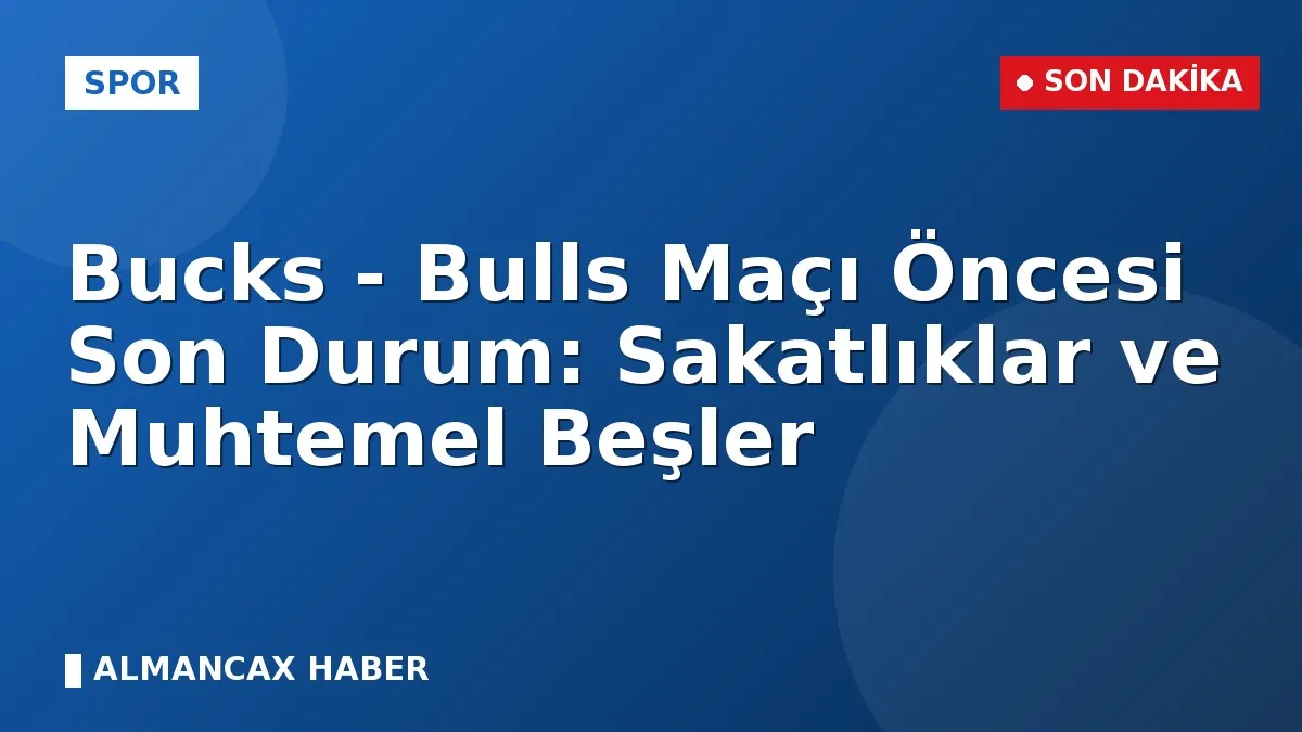 Bucks - Bulls Maçı Öncesi Son Durum: Sakatlıklar ve Muhtemel Beşler