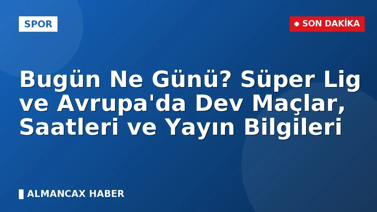Bugün Ne Günü? Süper Lig ve Avrupa'da Dev Maçlar, Saatleri ve Yayın Bilgileri