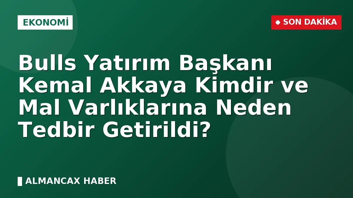 Bulls Yatırım Başkanı Kemal Akkaya Kimdir ve Mal Varlıklarına Neden Tedbir Getirildi?