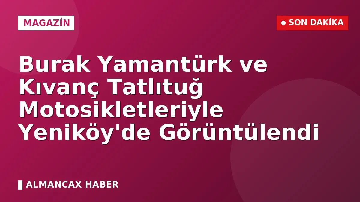 Burak Yamantürk ve Kıvanç Tatlıtuğ Motosikletleriyle Yeniköy'de Görüntülendi