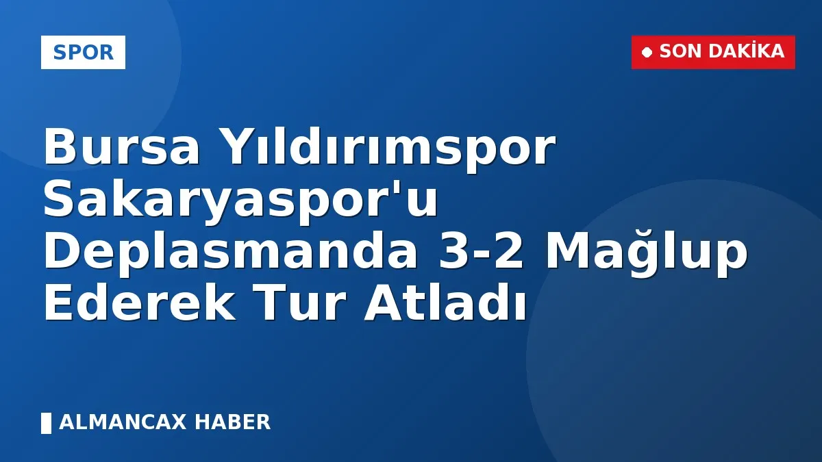 Bursa Yıldırımspor Sakaryaspor'u Deplasmanda 3-2 Mağlup Ederek Tur Atladı