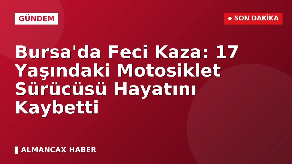 Bursa'da Feci Kaza: 17 Yaşındaki Motosiklet Sürücüsü Hayatını Kaybetti