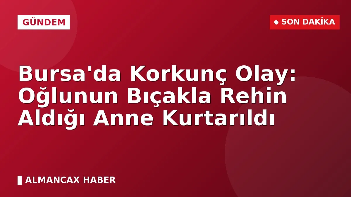 Bursa'da Korkunç Olay: Oğlunun Bıçakla Rehin Aldığı Anne Kurtarıldı
