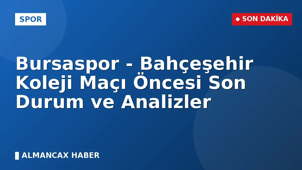 Bursaspor - Bahçeşehir Koleji Maçı Öncesi Son Durum ve Analizler
