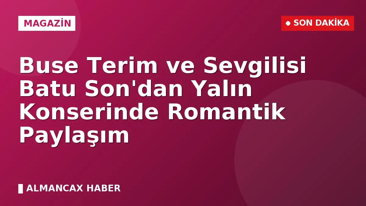 Buse Terim ve Sevgilisi Batu Son'dan Yalın Konserinde Romantik Paylaşım