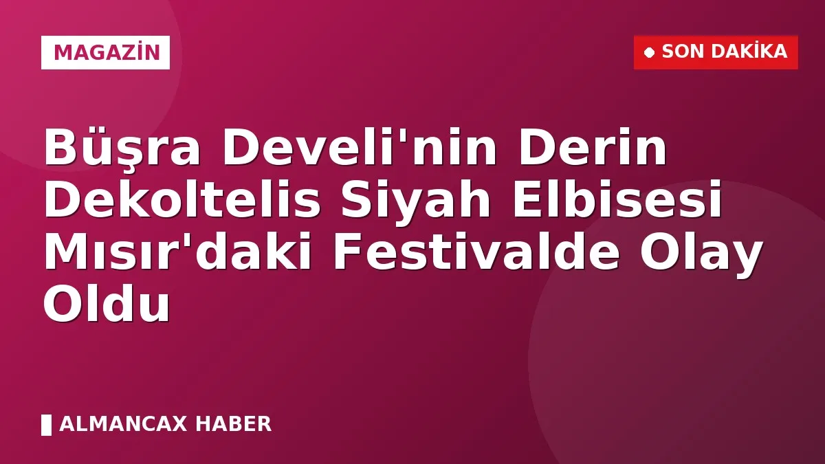 Büşra Develi'nin Derin Dekoltelis Siyah Elbisesi Mısır'daki Festivalde Olay Oldu