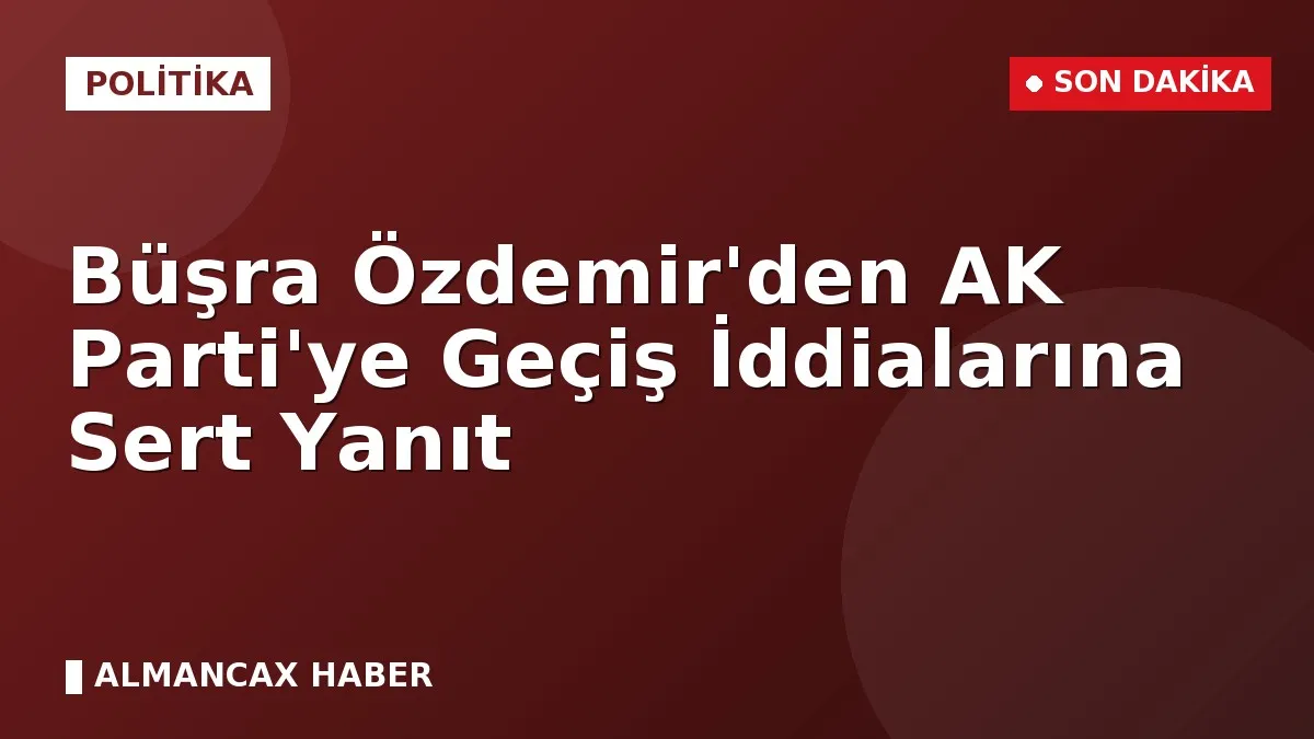 Büşra Özdemir'den AK Parti'ye Geçiş İddialarına Sert Yanıt