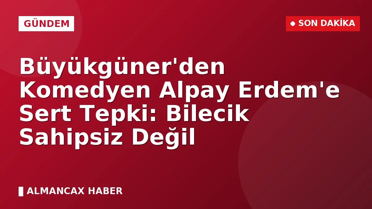 Büyükgüner'den Komedyen Alpay Erdem'e Sert Tepki: Bilecik Sahipsiz Değil