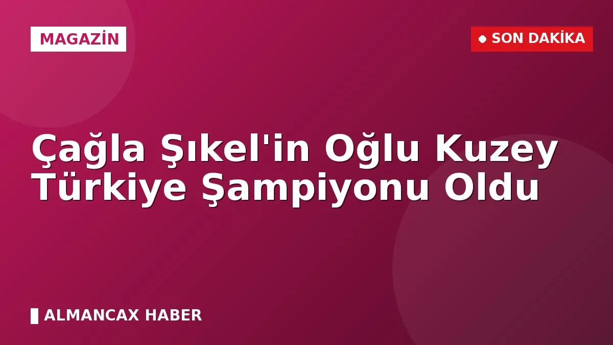 Çağla Şıkel'in Oğlu Kuzey Türkiye Şampiyonu Oldu