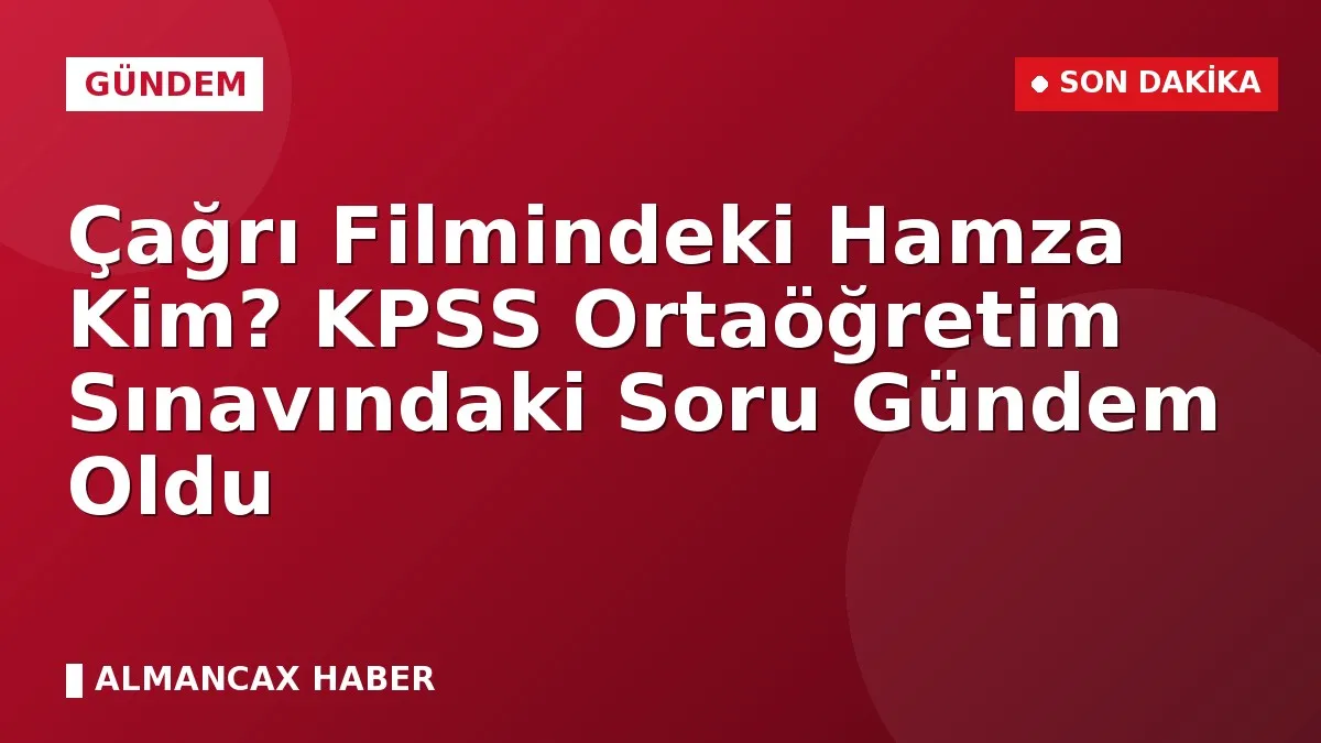 Çağrı Filmindeki Hamza Kim? KPSS Ortaöğretim Sınavındaki Soru Gündem Oldu