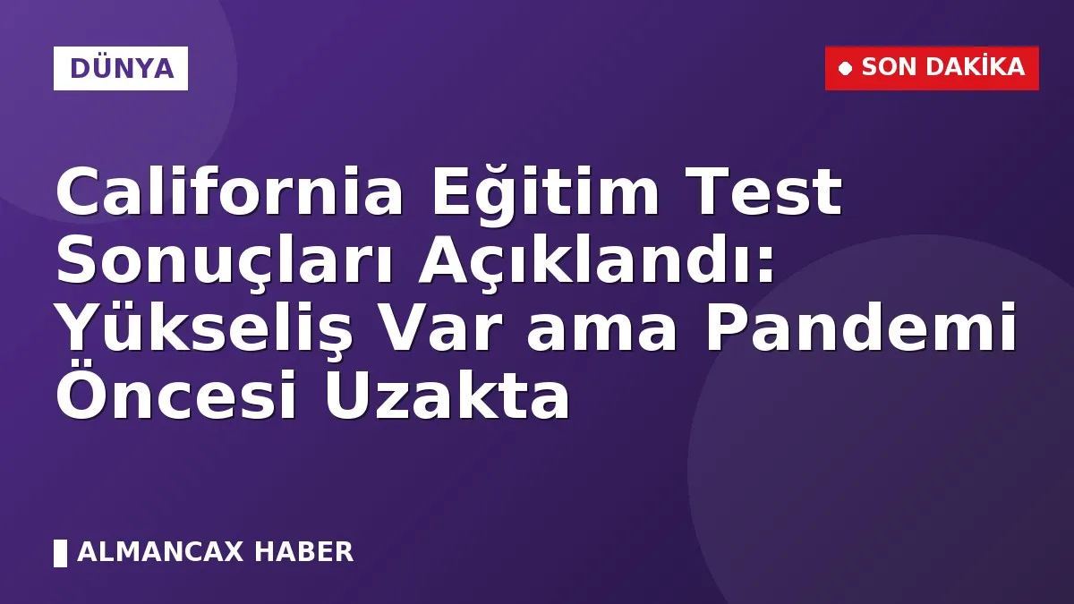 California Eğitim Test Sonuçları Açıklandı: Yükseliş Var ama Pandemi Öncesi Uzakta