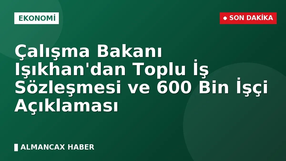 Çalışma Bakanı Işıkhan'dan Toplu İş Sözleşmesi ve 600 Bin İşçi Açıklaması