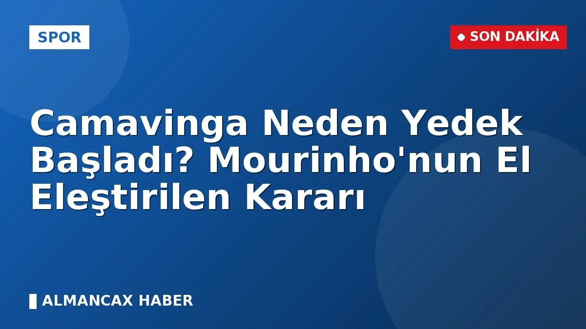 Camavinga Neden Yedek Başladı? Mourinho'nun El Eleştirilen Kararı