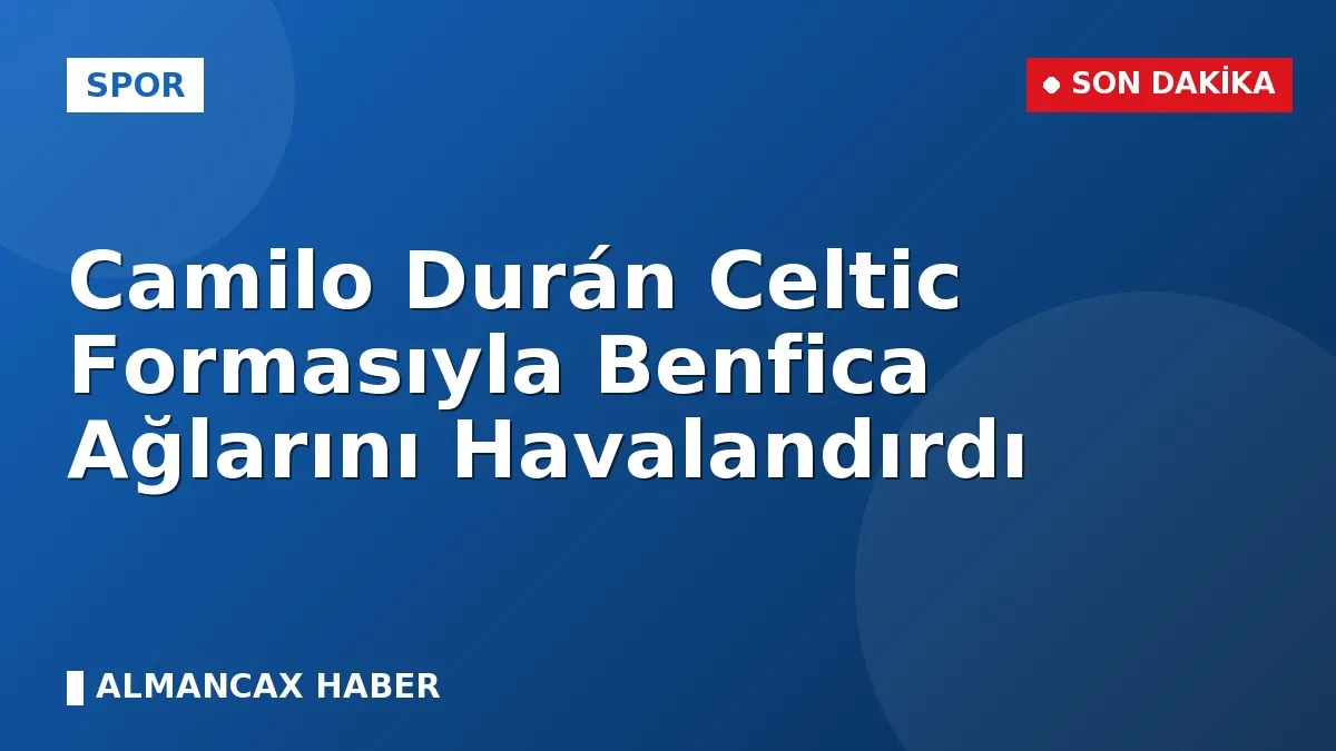 Camilo Durán Celtic Formasıyla Benfica Ağlarını Havalandırdı