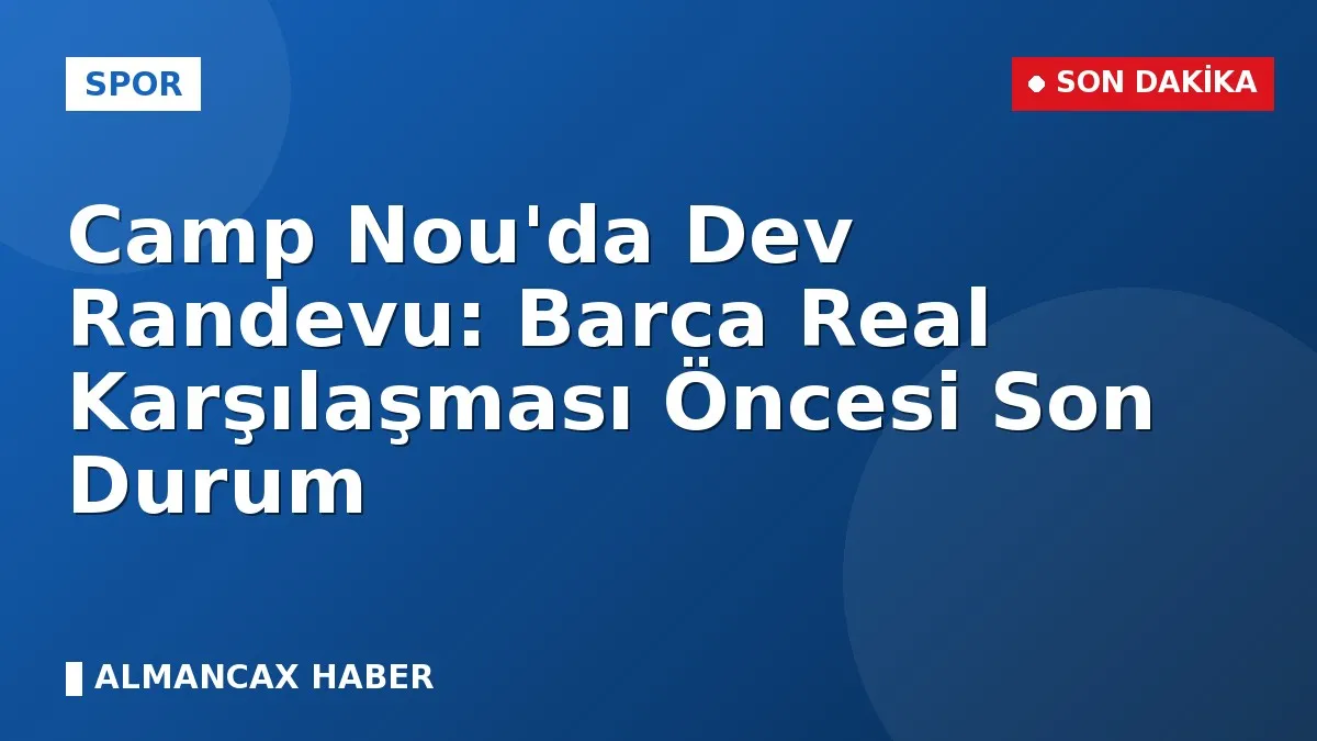 Camp Nou'da Dev Randevu: Barca Real Karşılaşması Öncesi Son Durum