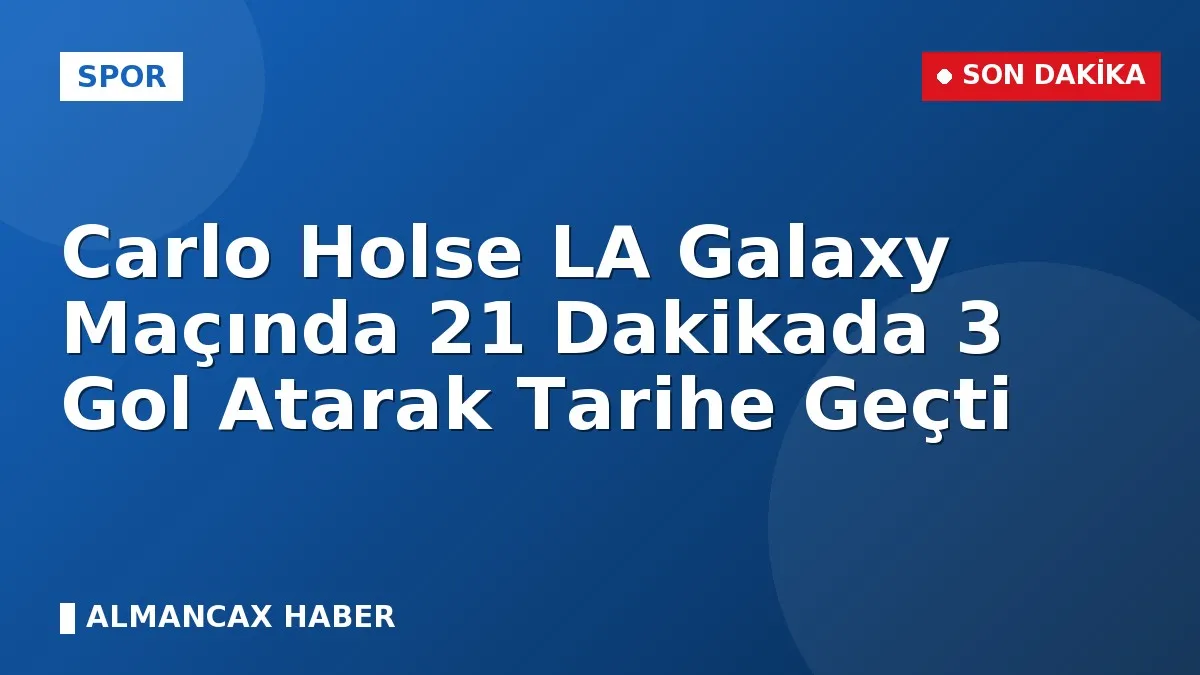 Carlo Holse LA Galaxy Maçında 21 Dakikada 3 Gol Atarak Tarihe Geçti