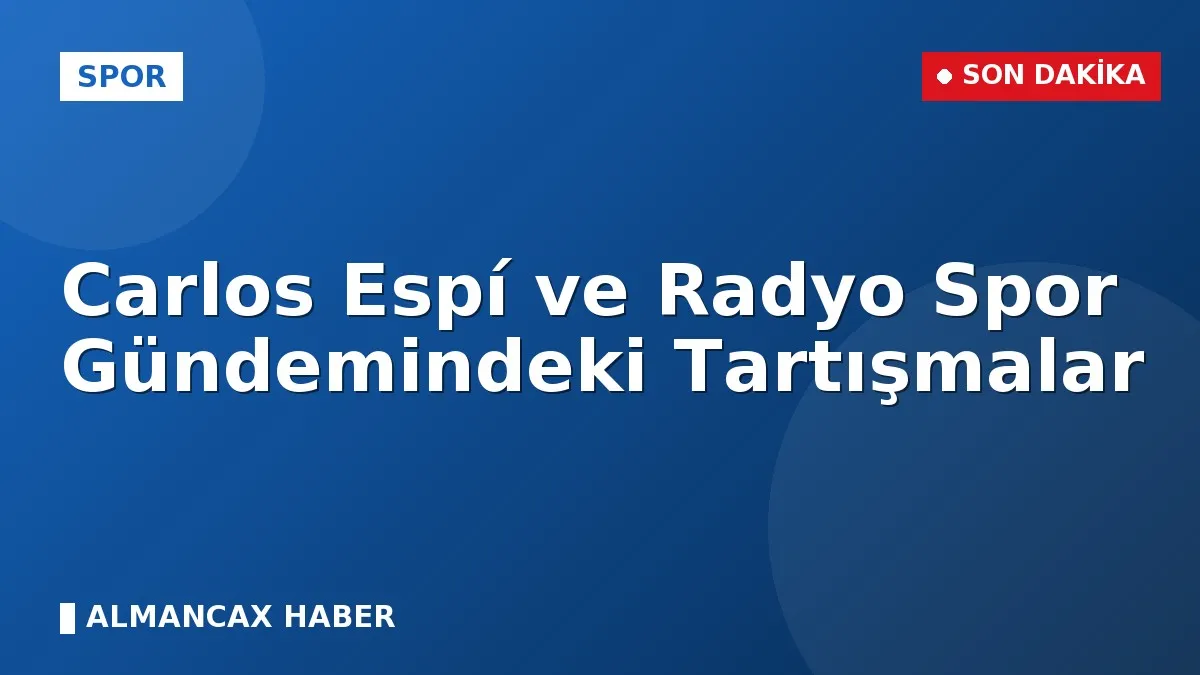 Carlos Espí ve Radyo Spor Gündemindeki Tartışmalar