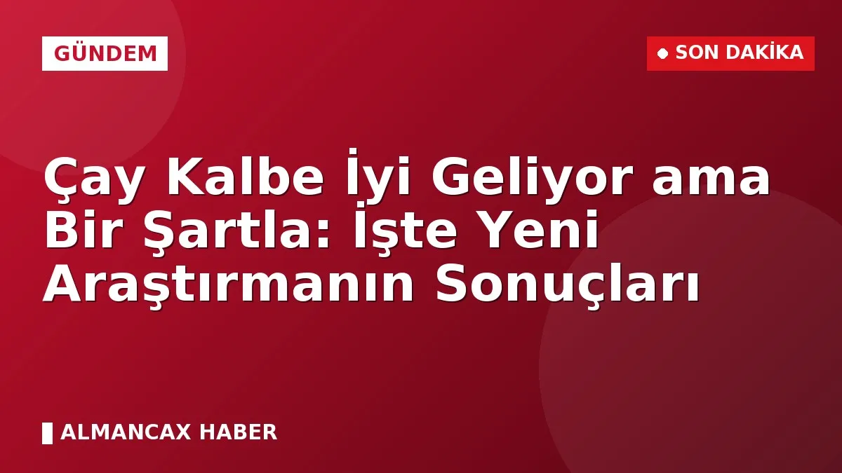 Çay Kalbe İyi Geliyor ama Bir Şartla: İşte Yeni Araştırmanın Sonuçları
