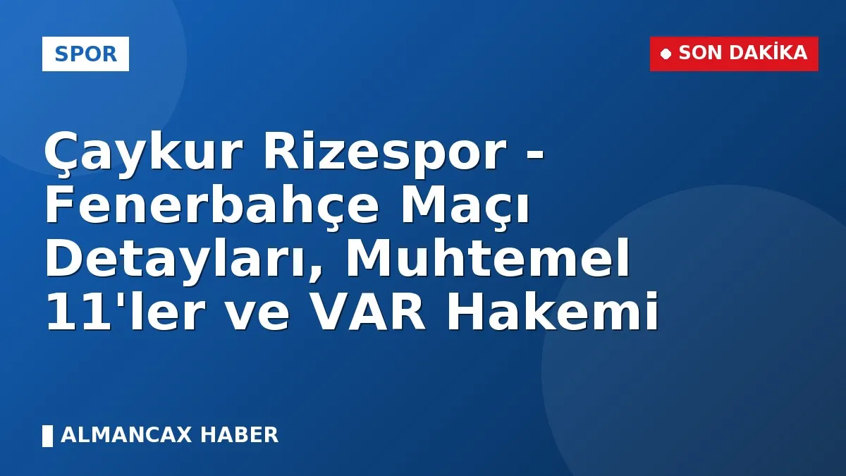 Çaykur Rizespor - Fenerbahçe Maçı Detayları, Muhtemel 11'ler ve VAR Hakemi