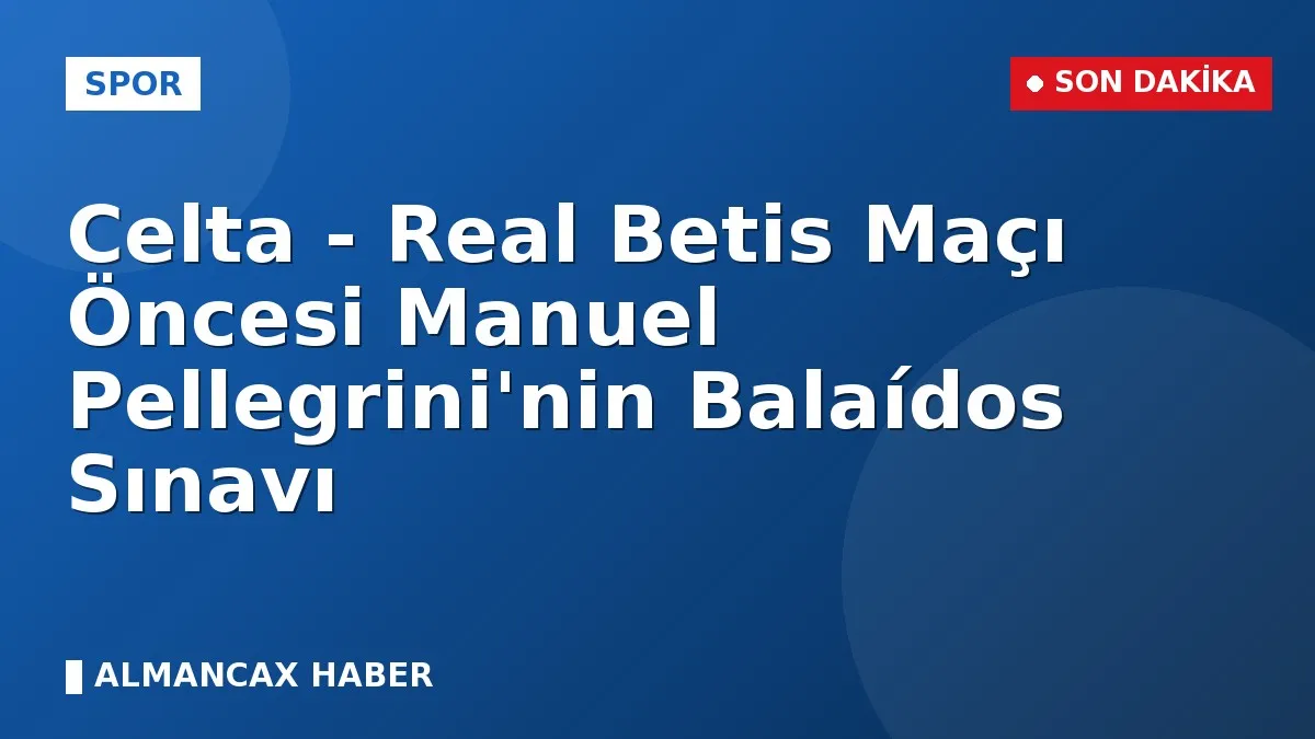 Celta - Real Betis Maçı Öncesi Manuel Pellegrini'nin Balaídos Sınavı