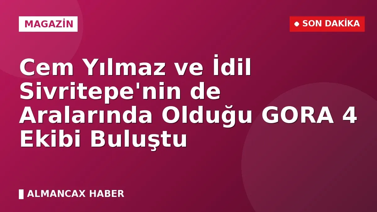 Cem Yılmaz ve İdil Sivritepe'nin de Aralarında Olduğu GORA 4 Ekibi Buluştu