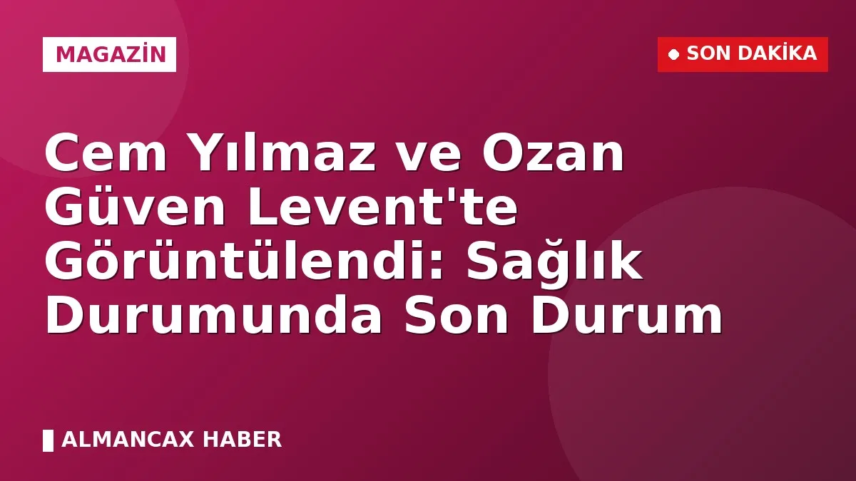 Cem Yılmaz ve Ozan Güven Levent'te Görüntülendi: Sağlık Durumunda Son Durum