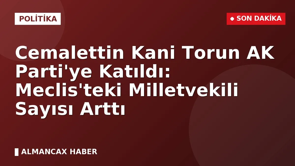 Cemalettin Kani Torun AK Parti'ye Katıldı: Meclis'teki Milletvekili Sayısı Arttı