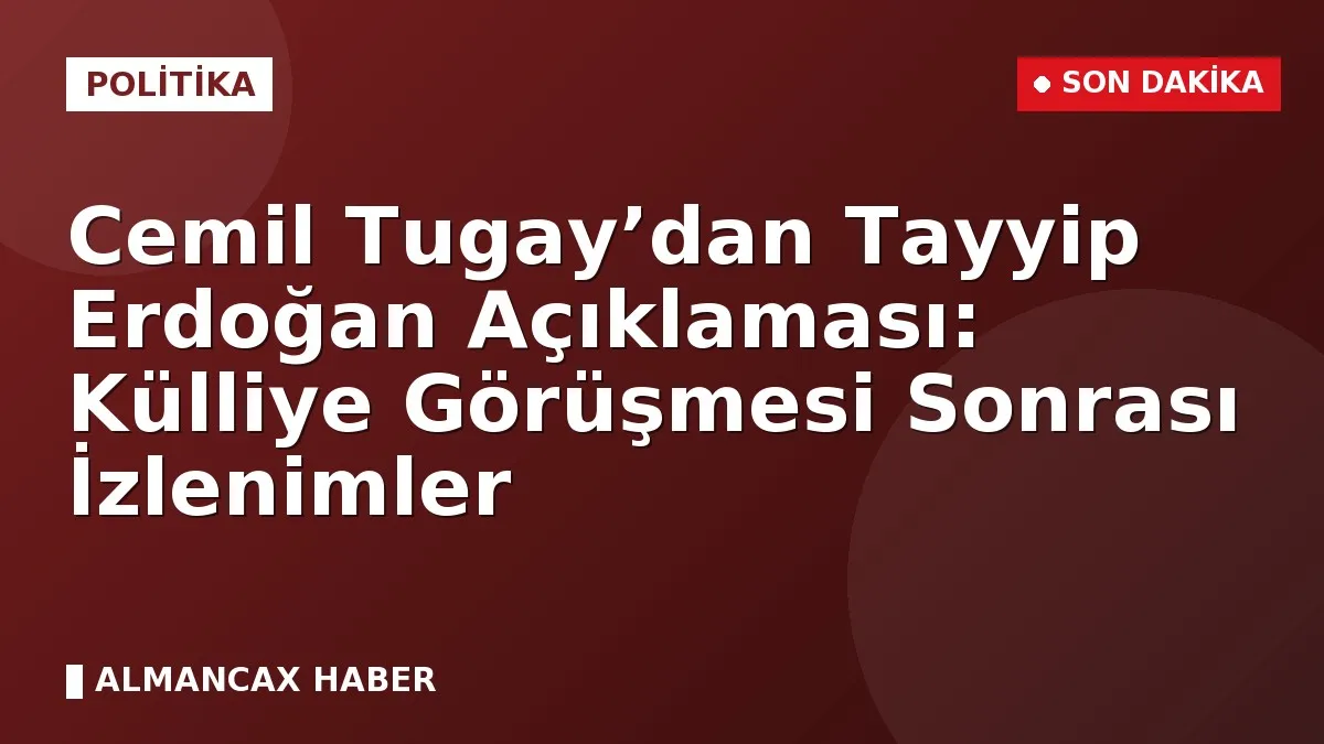 Cemil Tugay’dan Tayyip Erdoğan Açıklaması: Külliye Görüşmesi Sonrası İzlenimler