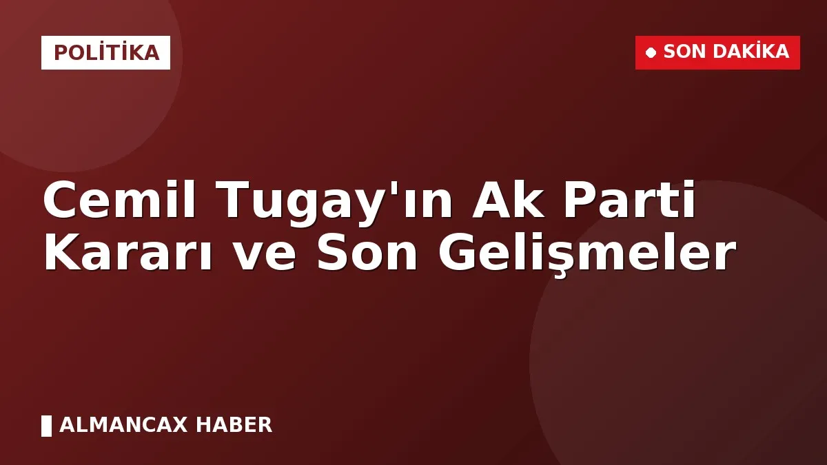 Cemil Tugay'ın Ak Parti Kararı ve Son Gelişmeler