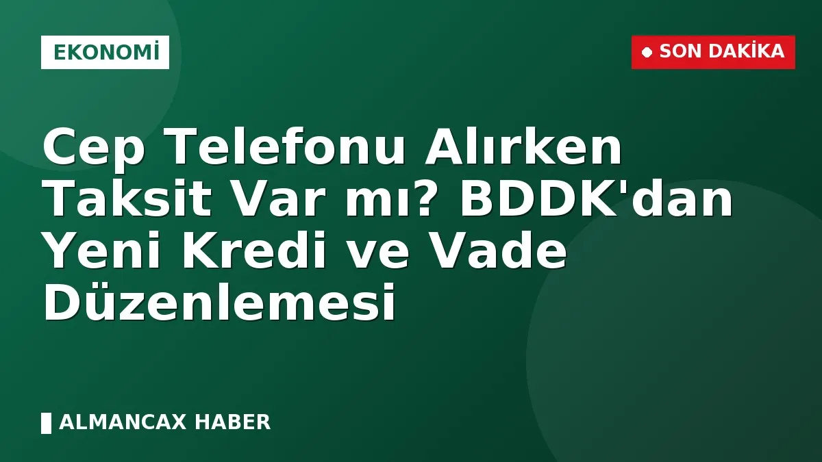 Cep Telefonu Alırken Taksit Var mı? BDDK'dan Yeni Kredi ve Vade Düzenlemesi