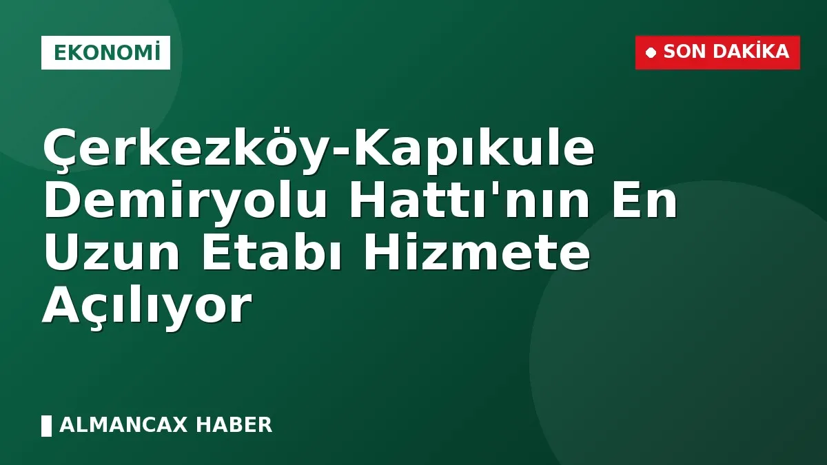 Çerkezköy-Kapıkule Demiryolu Hattı'nın En Uzun Etabı Hizmete Açılıyor