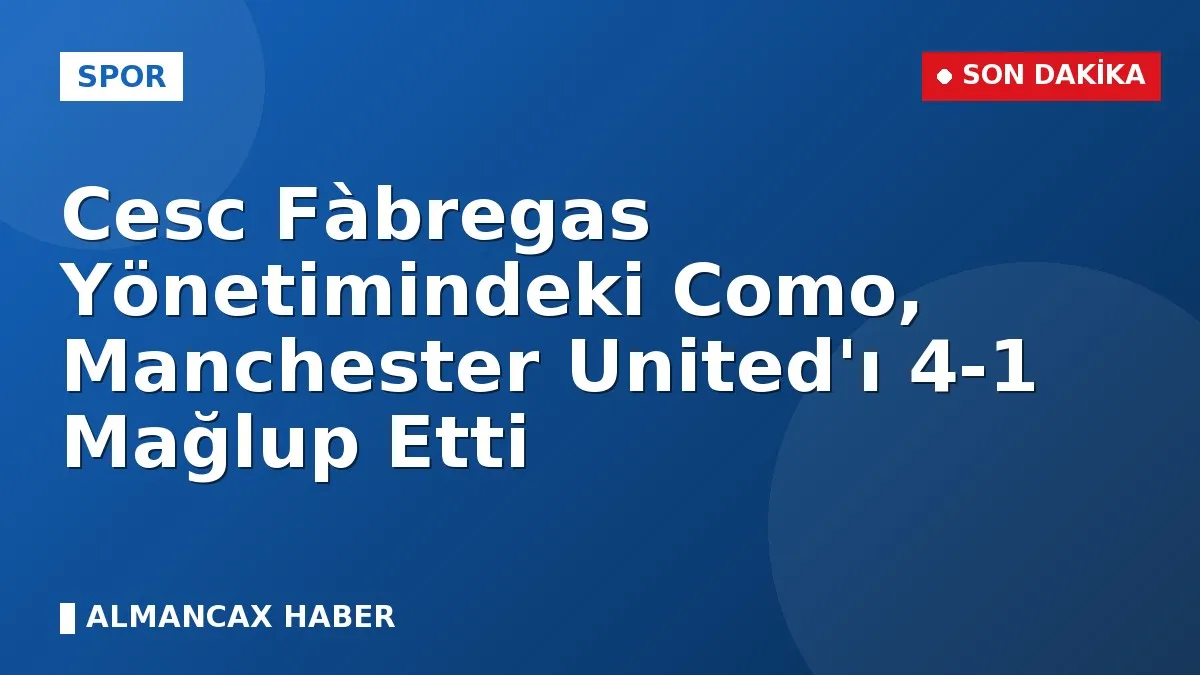 Cesc Fàbregas Yönetimindeki Como, Manchester United'ı 4-1 Mağlup Etti