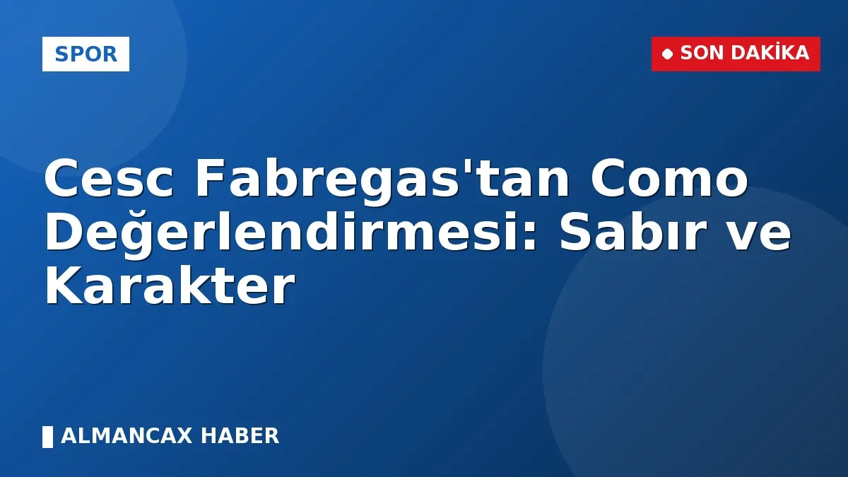 Cesc Fabregas'tan Como Değerlendirmesi: Sabır ve Karakter