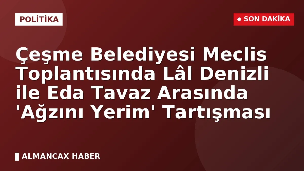 Çeşme Belediyesi Meclis Toplantısında Lâl Denizli ile Eda Tavaz Arasında 'Ağzını Yerim' Tartışması