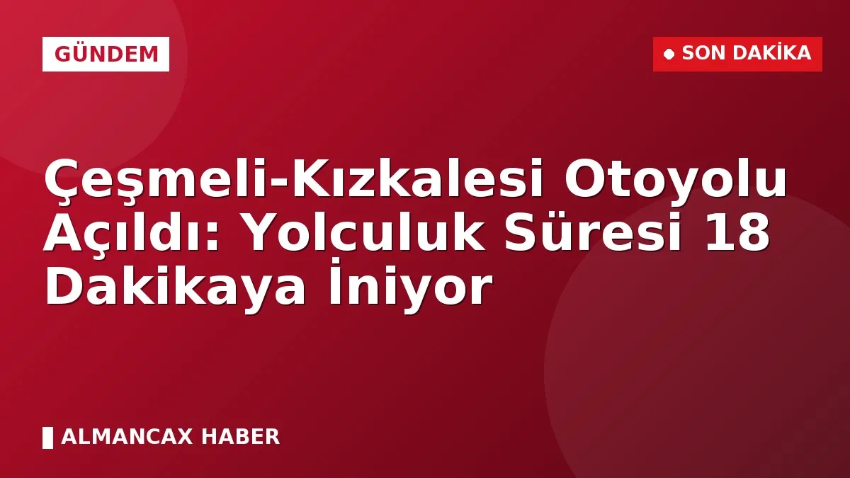 Çeşmeli-Kızkalesi Otoyolu Açıldı: Yolculuk Süresi 18 Dakikaya İniyor