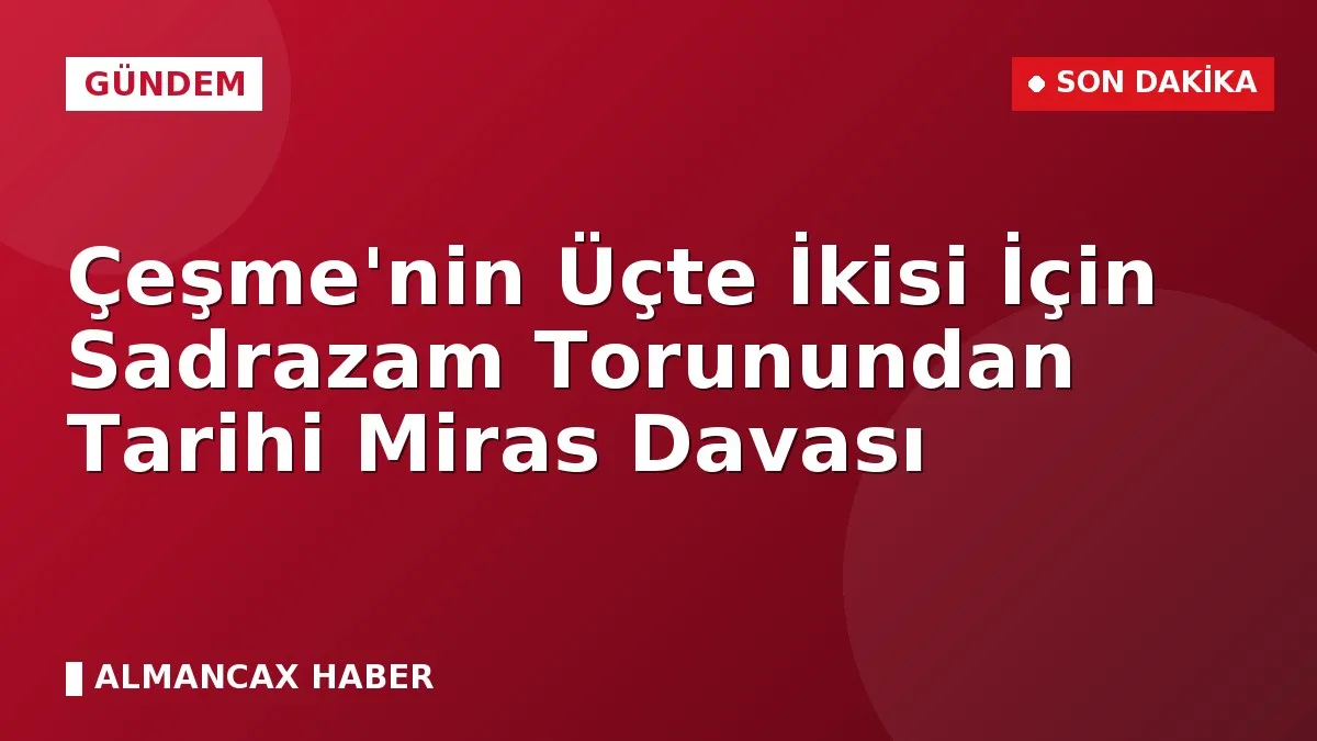 Çeşme'nin Üçte İkisi İçin Sadrazam Torunundan Tarihi Miras Davası