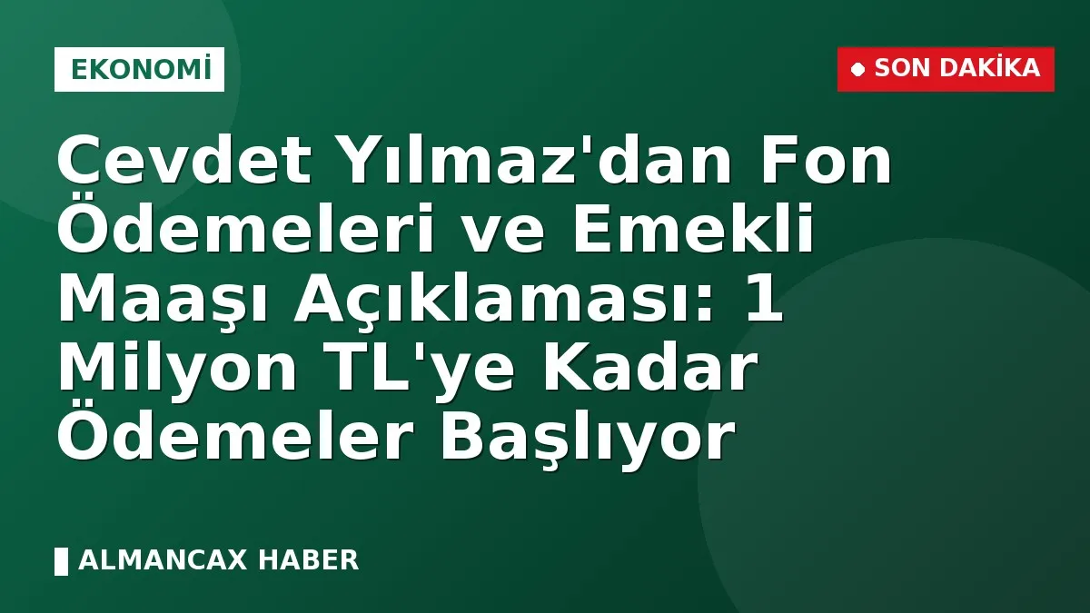 Cevdet Yılmaz'dan Fon Ödemeleri ve Emekli Maaşı Açıklaması: 1 Milyon TL'ye Kadar Ödemeler Başlıyor