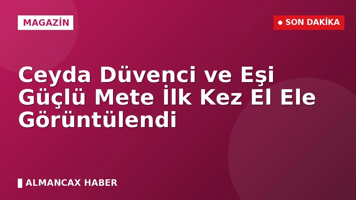 Ceyda Düvenci ve Eşi Güçlü Mete İlk Kez El Ele Görüntülendi