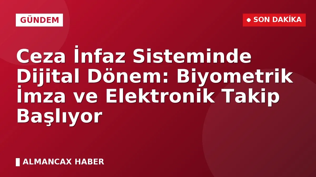 Ceza İnfaz Sisteminde Dijital Dönem: Biyometrik İmza ve Elektronik Takip Başlıyor