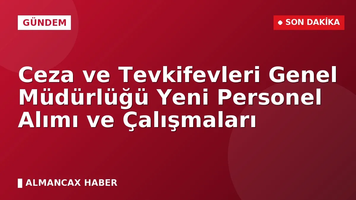 Ceza ve Tevkifevleri Genel Müdürlüğü Yeni Personel Alımı ve Çalışmaları