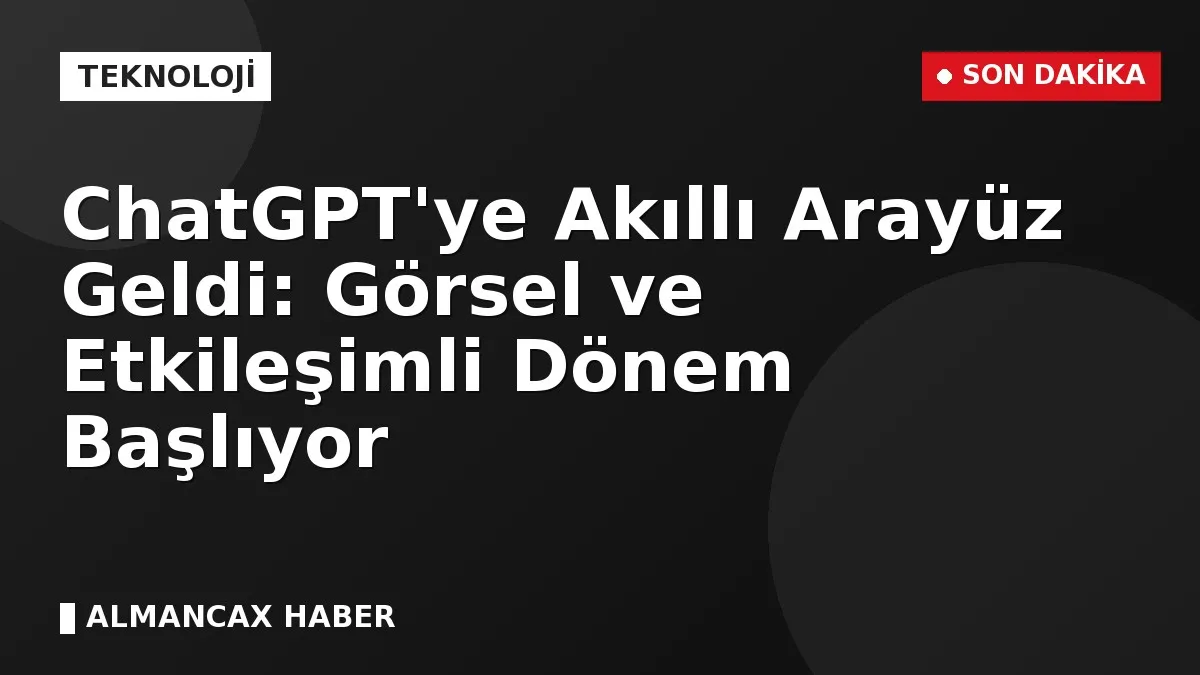 ChatGPT'ye Akıllı Arayüz Geldi: Görsel ve Etkileşimli Dönem Başlıyor