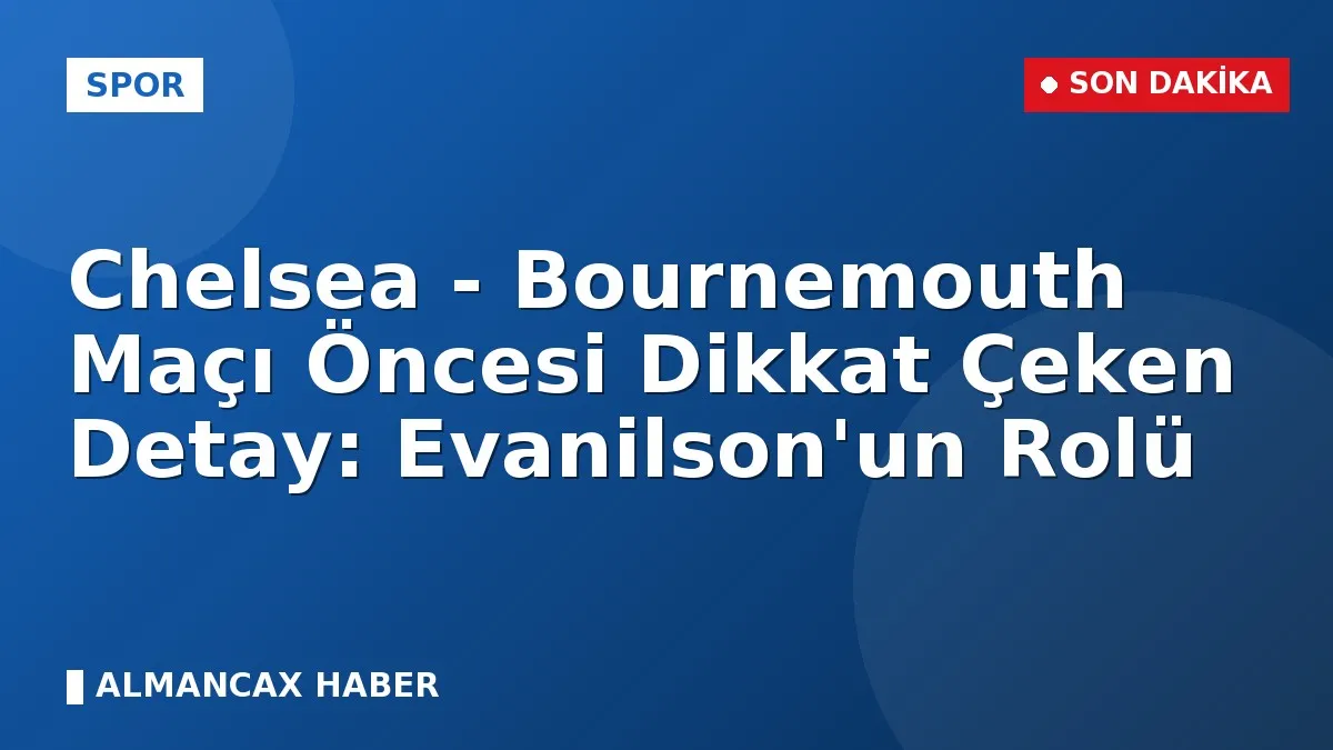 Chelsea - Bournemouth Maçı Öncesi Dikkat Çeken Detay: Evanilson'un Rolü