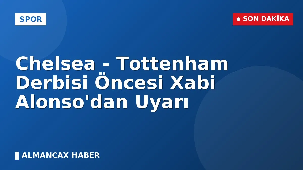 Chelsea - Tottenham Derbisi Öncesi Xabi Alonso'dan Uyarı