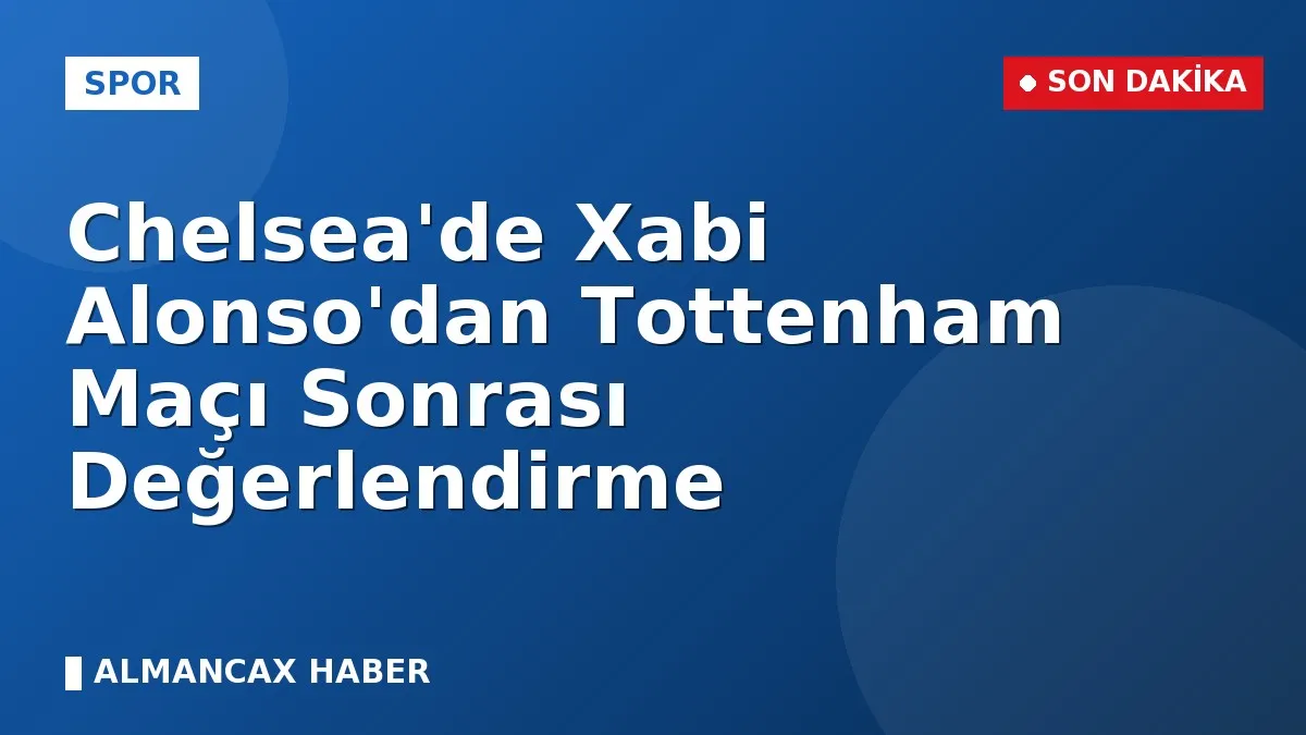 Chelsea'de Xabi Alonso'dan Tottenham Maçı Sonrası Değerlendirme