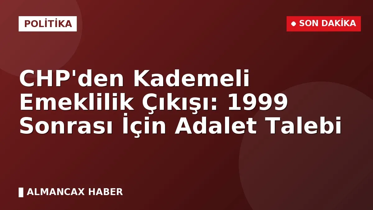 CHP'den Kademeli Emeklilik Çıkışı: 1999 Sonrası İçin Adalet Talebi