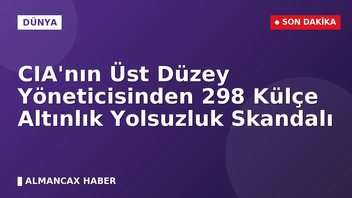 CIA'nın Üst Düzey Yöneticisinden 298 Külçe Altınlık Yolsuzluk Skandalı