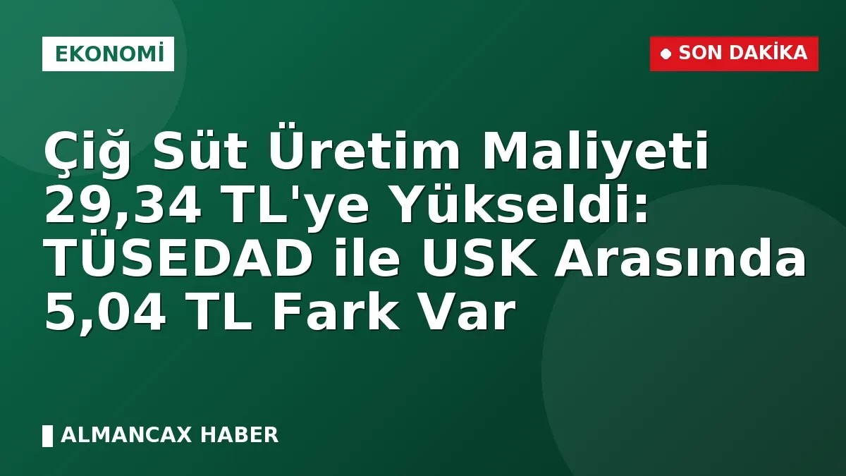 Çiğ Süt Üretim Maliyeti 29,34 TL'ye Yükseldi: TÜSEDAD ile USK Arasında 5,04 TL Fark Var