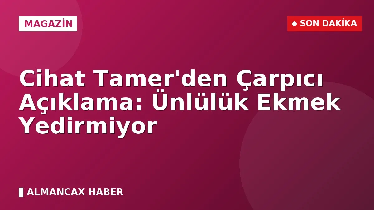 Cihat Tamer'den Çarpıcı Açıklama: Ünlülük Ekmek Yedirmiyor