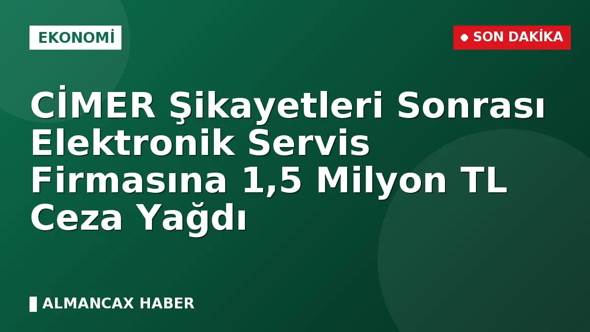 CİMER Şikayetleri Sonrası Elektronik Servis Firmasına 1,5 Milyon TL Ceza Yağdı