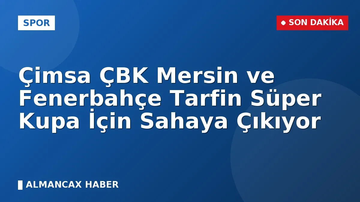 Çimsa ÇBK Mersin ve Fenerbahçe Tarfin Süper Kupa İçin Sahaya Çıkıyor